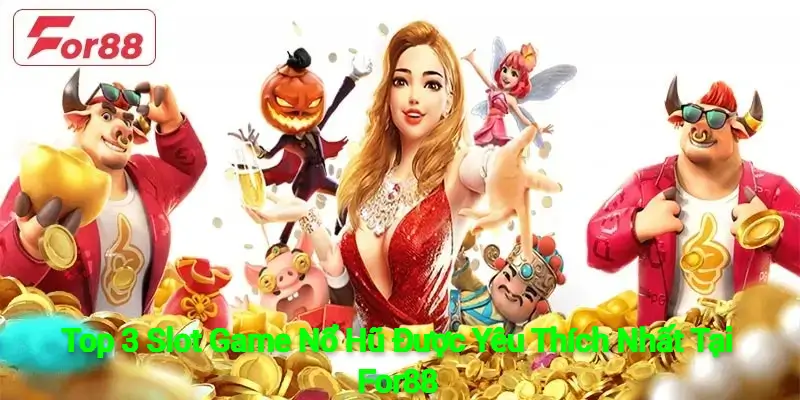 Top 3 Slot Game Nổ Hũ Được Yêu Thích Nhất Tại For88